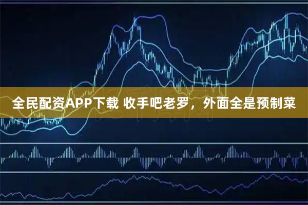 全民配资APP下载 收手吧老罗，外面全是预制菜