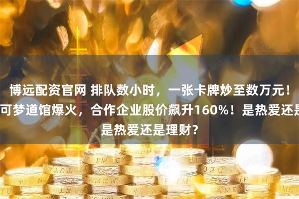 博远配资官网 排队数小时，一张卡牌炒至数万元！北京宝可梦道馆爆火，合作企业股价飙升160%！是热爱还是理财？
