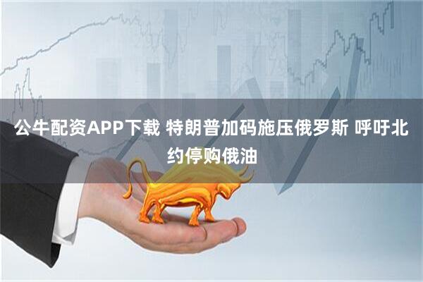 公牛配资APP下载 特朗普加码施压俄罗斯 呼吁北约停购俄油