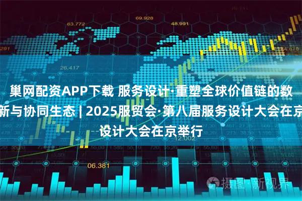 巢网配资APP下载 服务设计·重塑全球价值链的数字创新与协同生态 | 2025服贸会·第八届服务设计大会在京举行