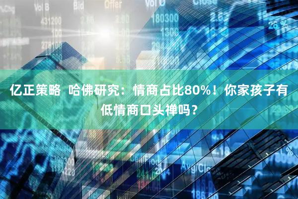 亿正策略 哈佛研究:情商占比80%!你家孩子有低情商口头禅吗?