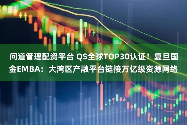 问道管理配资平台 QS全球TOP30认证！复旦国金EMBA：大湾区产融平台链接万亿级资源网络