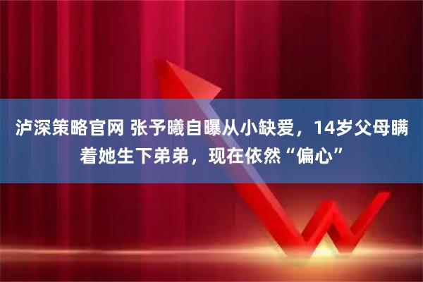 泸深策略官网 张予曦自曝从小缺爱，14岁父母瞒着她生下弟弟，现在依然“偏心”