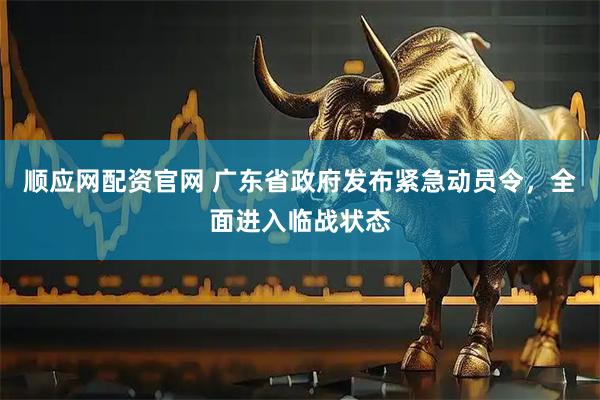 顺应网配资官网 广东省政府发布紧急动员令，全面进入临战状态