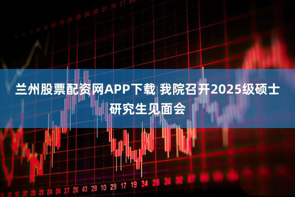 兰州股票配资网APP下载 我院召开2025级硕士研究生见面会