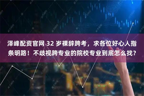 泽峰配资官网 32 岁裸辞跨考，求各位好心人指条明路！不歧视跨专业的院校专业到底怎么找？