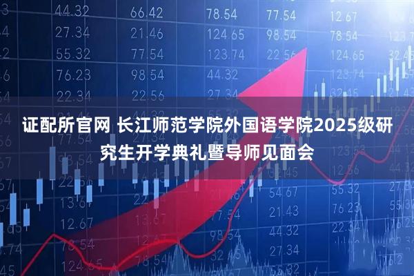 证配所官网 长江师范学院外国语学院2025级研究生开学典礼暨导师见面会