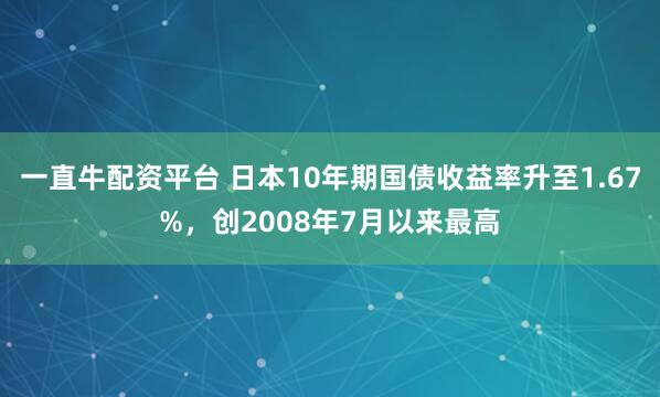 一直牛配资平台 日本10年期国债收益率升至1.67%，创2008年7月以来最高
