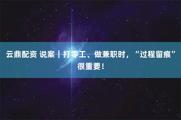 云鼎配资 说案｜打零工、做兼职时，“过程留痕”很重要！