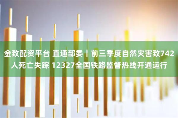 金致配资平台 直通部委｜前三季度自然灾害致742人死亡失踪 12327全国铁路监督热线开通运行