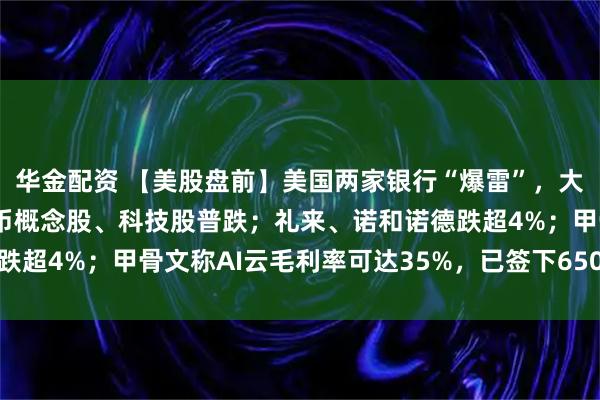 华金配资 【美股盘前】美国两家银行“爆雷”，大型银行股普跌；加密货币概念股、科技股普跌；礼来、诺和诺德跌超4%；甲骨文称AI云毛利率可达35%，已签下650亿美元订单