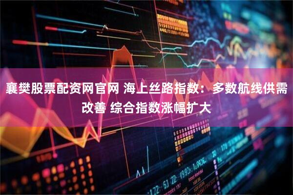 襄樊股票配资网官网 海上丝路指数：多数航线供需改善 综合指数涨幅扩大