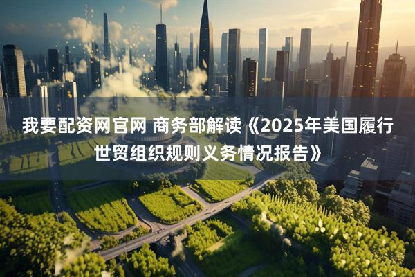 我要配资网官网 商务部解读《2025年美国履行世贸组织规则义务情况报告》