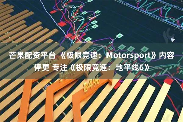 芒果配资平台 《极限竞速：Motorsport》内容停更 专注《极限竞速：地平线6》