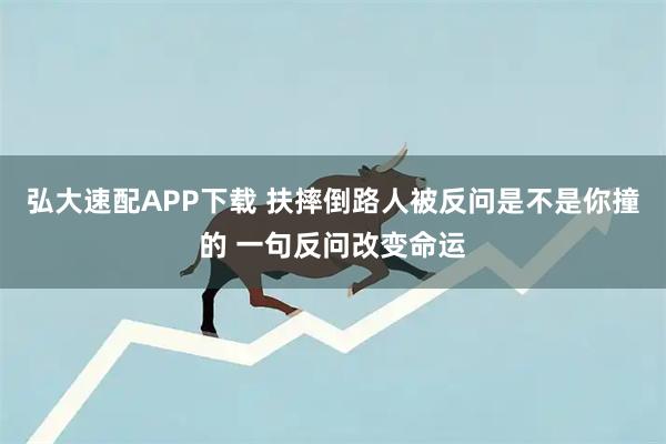 弘大速配APP下载 扶摔倒路人被反问是不是你撞的 一句反问改变命运