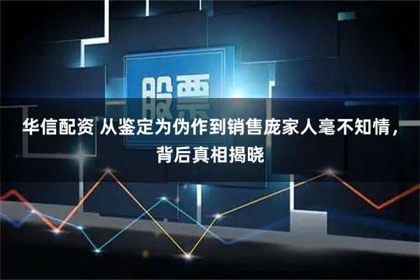 华信配资 从鉴定为伪作到销售庞家人毫不知情，背后真相揭晓