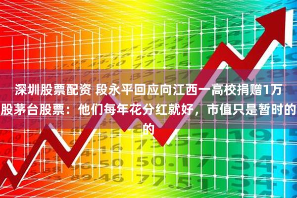 深圳股票配资 段永平回应向江西一高校捐赠1万股茅台股票:他们每年花分红就好,市值只是暂时的