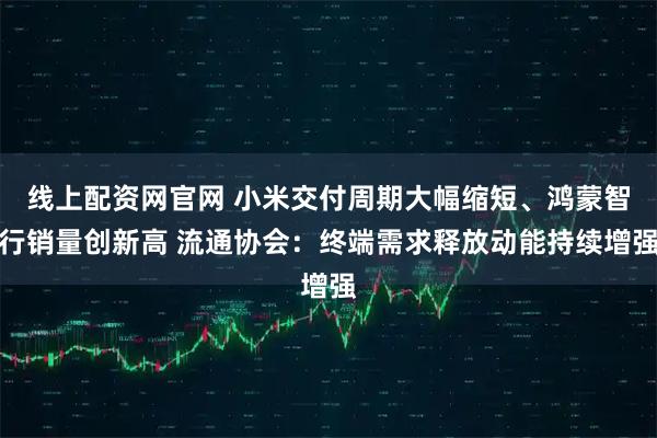线上配资网官网 小米交付周期大幅缩短、鸿蒙智行销量创新高 流通协会：终端需求释放动能持续增强