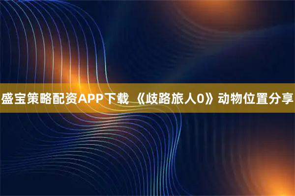 盛宝策略配资APP下载 《歧路旅人0》动物位置分享