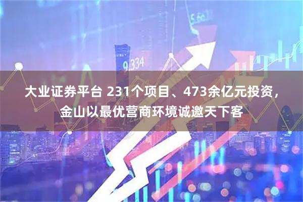 大业证券平台 231个项目、473余亿元投资，金山以最优营商环境诚邀天下客