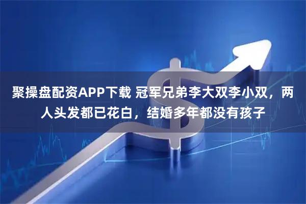 聚操盘配资APP下载 冠军兄弟李大双李小双，两人头发都已花白，结婚多年都没有孩子