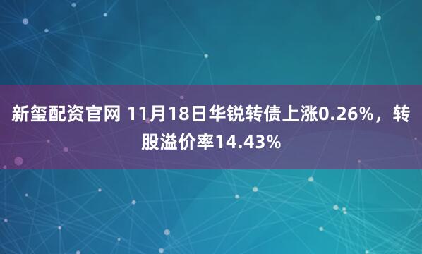 新玺配资官网 11月18日华锐转债上涨0.26%，转股溢价率14.43%