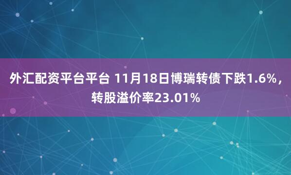 外汇配资平台平台 11月18日博瑞转债下跌1.6%，转股溢价率23.01%