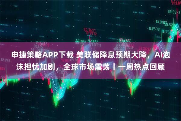 申捷策略APP下载 美联储降息预期大降，AI泡沫担忧加剧，全球市场震荡丨一周热点回顾