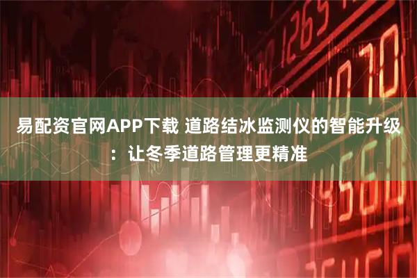 易配资官网APP下载 道路结冰监测仪的智能升级：让冬季道路管理更精准