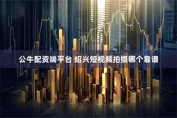 公牛配资端平台 绍兴短视频拍摄哪个靠谱