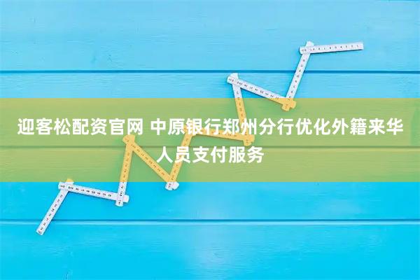 迎客松配资官网 中原银行郑州分行优化外籍来华人员支付服务