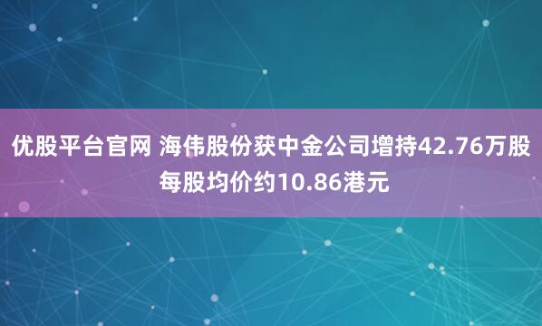 优股平台官网 海伟股份获中金公司增持42.76万股 每股均价约10.86港元