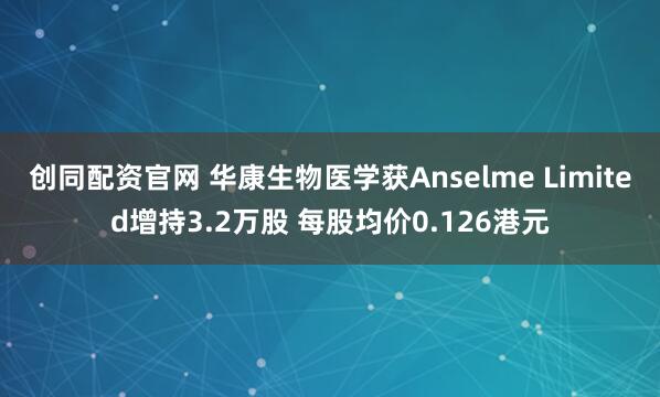 创同配资官网 华康生物医学获Anselme Limited增持3.2万股 每股均价0.126港元