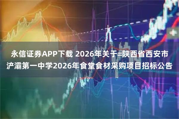 永信证券APP下载 2026年关于=陕西省西安市浐灞第一中学2026年食堂食材采购项目招标公告