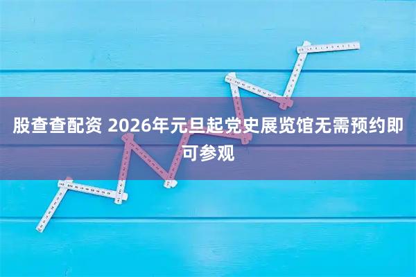 股查查配资 2026年元旦起党史展览馆无需预约即可参观