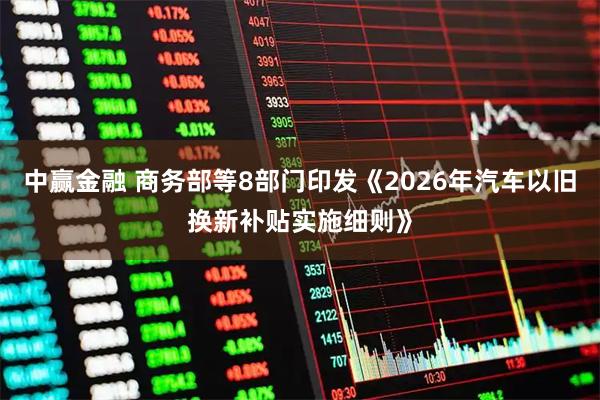 中赢金融 商务部等8部门印发《2026年汽车以旧换新补贴实施细则》