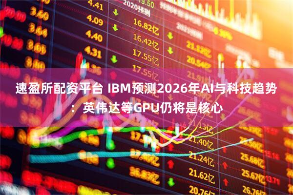 速盈所配资平台 IBM预测2026年AI与科技趋势：英伟达等GPU仍将是核心