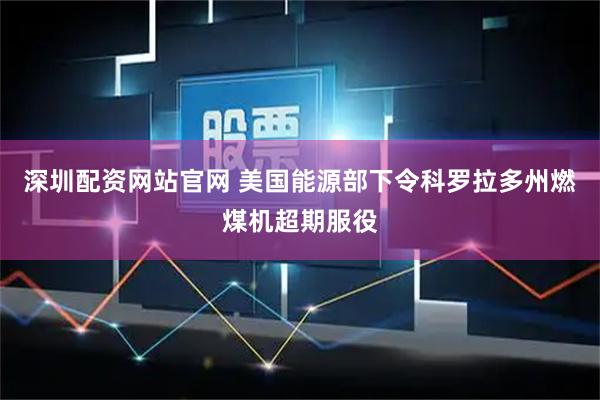 深圳配资网站官网 美国能源部下令科罗拉多州燃煤机超期服役