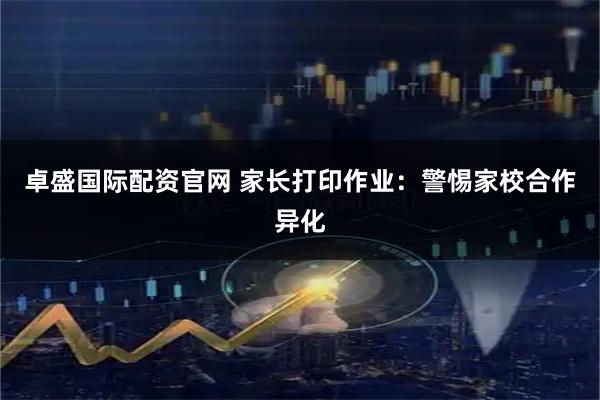 卓盛国际配资官网 家长打印作业：警惕家校合作异化