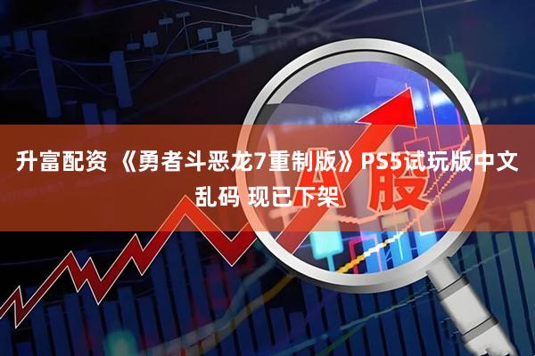 升富配资 《勇者斗恶龙7重制版》PS5试玩版中文乱码 现已下架