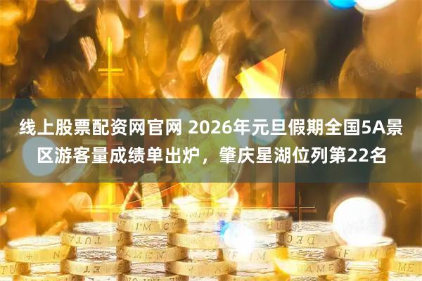 线上股票配资网官网 2026年元旦假期全国5A景区游客量成绩单出炉，肇庆星湖位列第22名