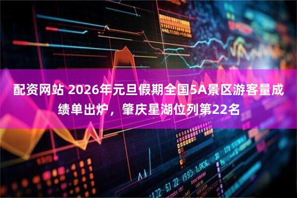 配资网站 2026年元旦假期全国5A景区游客量成绩单出炉，肇庆星湖位列第22名