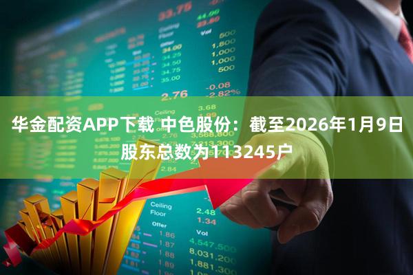 华金配资APP下载 中色股份：截至2026年1月9日股东总数为113245户