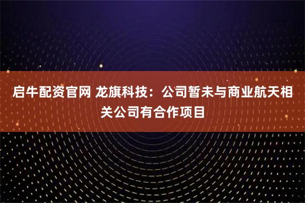启牛配资官网 龙旗科技：公司暂未与商业航天相关公司有合作项目