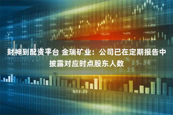财神到配资平台 金瑞矿业：公司已在定期报告中披露对应时点股东人数