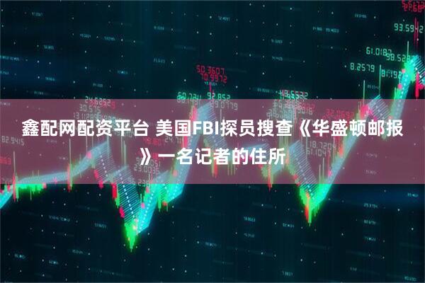 鑫配网配资平台 美国FBI探员搜查《华盛顿邮报》一名记者的住所