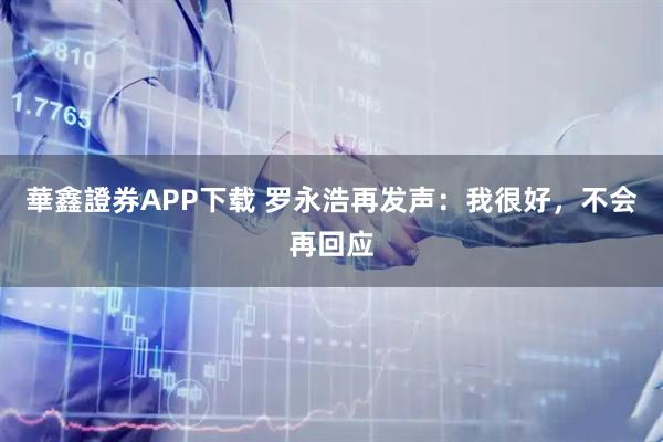 華鑫證券APP下载 罗永浩再发声：我很好，不会再回应