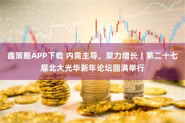 鑫策略APP下载 内需主导，聚力增长丨第二十七届北大光华新年论坛圆满举行