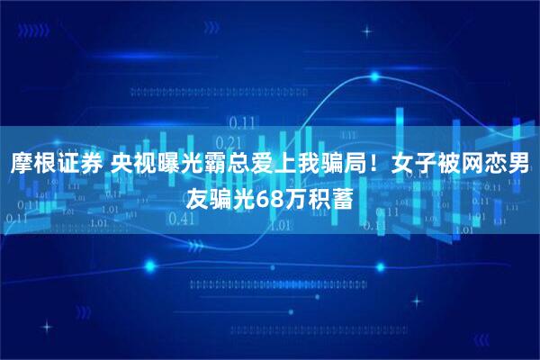 摩根证券 央视曝光霸总爱上我骗局！女子被网恋男友骗光68万积蓄