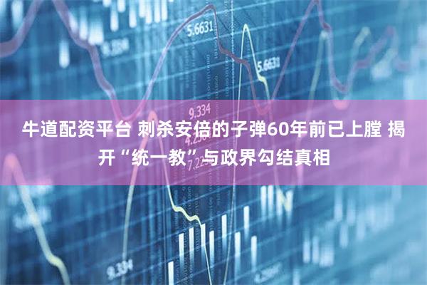 牛道配资平台 刺杀安倍的子弹60年前已上膛 揭开“统一教”与政界勾结真相